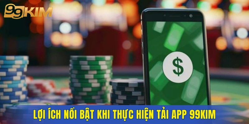 Lợi ích nổi bật khi thực hiện tải app 99KIM