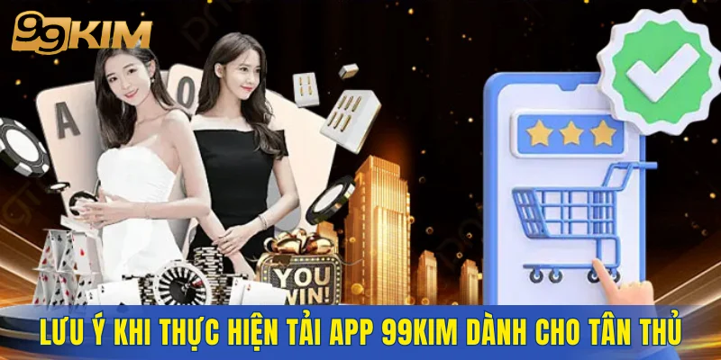 Lưu ý khi thực hiện tải app 99KIM dành cho tân thủ